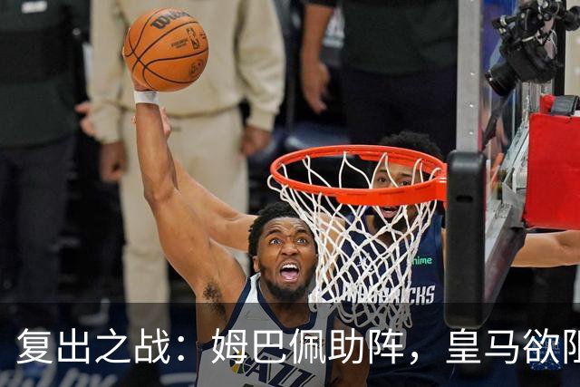 复出之战：姆巴佩助阵，皇马欲阻击黄潜
